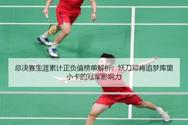 总决赛生涯累计正负值榜单解析：妖刀邓肯追梦库里小卡的冠军影响力