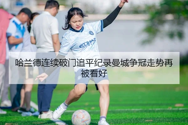 哈兰德连续破门追平纪录曼城争冠走势再被看好